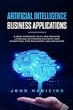 Artificial Intelligence Business Applications A New Approach To Ai And Machine Learning In Modern Business And Marketing For Beginners And Advanced