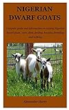 Nigerian Dwarf Goats Complete Guide And Information On Raising Nigerian Dwarf Goats Care Diets Feeding Housing Breeding And Milking