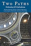 Two Paths: Orthodoxy & Catholicism: Rome’s Claims of Papal Supremacy in the Light of Orthodox Christian Teaching