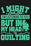 I Might Look Like Im Listening To You But In My Head Im Quilting Lined Journal Notebook For Quilters Crossstitch Women Who Love To Sew Sewing Crafts