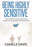 Being Highly Sensitive How To Relieve Stress Overcome Negative Energy And Live A Vibrant Life