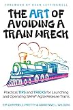 The Art Of Avoiding A Train Wreck Practical Tips And Tricks For Launching And Operating Safe Agile Release Trains