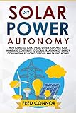 Diy Solar Power Autonomy How To Install Solar Panel System To Power Your Home And Contribute To Global Transition Of Energy Consumption By Going Off Grid And Saving Money