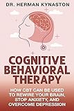 Cognitive Behavioral Therapy How Cbt Can Be Used To Rewire Your Brain Stop Anxiety And Overcome Depression Herman Kynaston