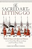 The Sacred Art Of Letting Go Walk 12 Steps With Spiritual Masters To Let Go Of Past Relationships And Find Peace Today