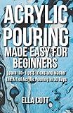 Acrylic Pouring Made Easy For Beginners Learn 101 Tips Tricks And Master The Art Of Acrylic Pouring In 30 Days