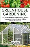 Greenhouse Gardening The Ultimate Beginners Guide To Growing Vegetables Fruits Herbs And Other Edibles Yearround
