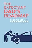 The Expectant Dads Roadmap From Dude To New Father And How To Be Prepared For The Next 9 Months And After