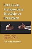 Petit Guide Pratique De La Strat%C3%A9gie De Persuasion: Arriver %C3%A0 Ses Fins Exige Un Bon D%C3%A9but