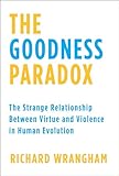 The Goodness Paradox The Strange Relationship Between Virtue And Violence In Human Evolution