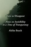 How To Disappear Notes On Invisibility In A Time Of Transparency
