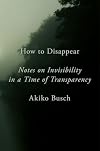How to Disappear: Notes on Invisibility in a Time of Transparency