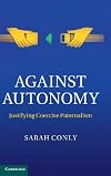Against Autonomy: Justifying Coercive Paternalism