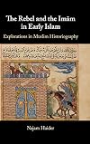 The Rebel and the Imam in Early Islam: Explorations in Muslim Historiography