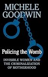 Policing the Womb: Invisible Women and the Criminalization of Motherhood