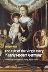 The Cult of the Virgin Mary in Early Modern Germany: Protestant and Catholic Piety, 1500-1648 (Past and Present Publications)