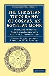 The Christian Topography of Cosmas, an Egyptian Monk: Translated from the Greek, and Edited with Notes and Introduction (Cambridge Library Collection - Hakluyt First Series)