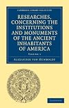 Researches, Concerning the Institutions and Monuments of the Ancient Inhabitants of America, with Descriptions and Views of Some of the Most Striking ... - Latin American Studies) (Volume 1)