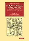 Typographical antiquities, or, The history of printing in England, Scotland, and Ireland : containing memoirs of our ancient printers, and a register of the books printed by them