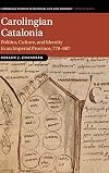 Carolingian Catalonia: Politics, Culture, and Identity in an Imperial Province, 778-987 (Cambridge Studies in Medieval Life and Thought: Fourth Series)