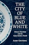 The City of Blue and White: Chinese Porcelain and the Early Modern World