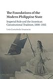 The Foundations Of The Modern Philippine State Imperial Rule And The American Constitutional Tradition In The Philippine Islands 18981935