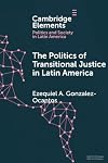 The Politics of Transitional Justice in Latin America: Power, Norms, and Capacity Building (Elements in Politics and Society in Latin America)