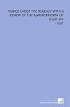 France Under the Regency with a review of the Adminstration of Louis XIV