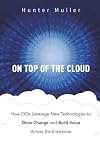 On Top of the Cloud: How CIOs Leverage New Technologies to Drive Change and Build Value Across the Enterprise