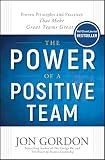 The Power Of A Positive Team Proven Principles And Practices That Make Great Teams Great
