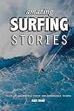 Amazing Surfing Stories Tales Of Incredible Waves And Remarkable Riders