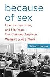 Because of Sex: One Law, Ten Cases, and Fifty Years That Changed American Women's Lives at Work
