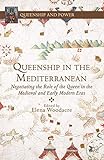 Queenship In The Mediterranean Negotiating The Role Of The Queen In The Medieval And Early Modern Eras Queenship And Power
