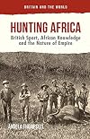 Hunting Africa: British Sport, African Knowledge and the Nature of Empire (Britain and the World)