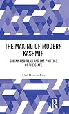 The Making of Modern Kashmir: Sheikh Abdullah and the Politics of the State