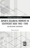 Japan&rsquo;s Colonial Moment in Southeast Asia 1942-1945: The Occupiers&rsquo; Experience (Routledge Contemporary Japsn)