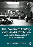 The Twentieth Century German Art Exhibition: Answering Degenerate Art in 1930s London (Routledge Research in Art Museums and Exhibitions)