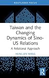 Taiwan and the Changing Dynamics of Sino-US Relations: A Relational Approach (Politics in Asia)