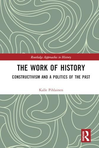 The Work of History: Constructivism and a Politics of the Past (By: Kalle Pihlainen) cover