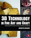 3D Technology in Fine Art and Craft: Exploring 3D Printing, Scanning, Sculpting and Milling