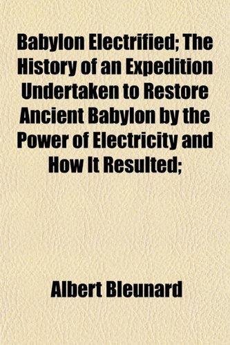Babylon Electrified: The History of an Expedition Undertaken to Restore Ancient Babylon by the Power of Electricity, and How It Resulted