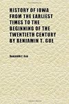 History of Iowa from the Earliest Times to the Beginning of the Twentieth Century: Illustrated with Photographic Views of the Natural Scenery of the State, Public Buildings, Pioneer Life, Etc.