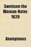 Swetnam the woman-hater, arraigned by women, a new comedie [in reply to The arraignment of lewd women.]. Reprod. in facs