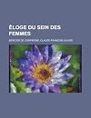 Eloge du sein des femmes: Ouvrage curieux dans lequel on examine s'il doit être découvert, s'il est permis de le toucher, quelles sont ses vertus, sa forme, son langage, son éloquence, les pays où il est le plus beau et les moyens les plus sûrs de le conserver