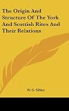 The Origin And Structure Of The York And Scottish Rites And Their Relations