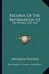 Records Of The Reformation V2: The Divorce 1527-1533: Mostly Now For The First Time Printed From Mss. (1870)