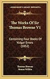 The Works of Sir Thomas Browne, Volume 1 Containing Four Books of Vulgar Errors