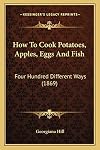 How To Cook Potatoes, Apples, Eggs And Fish: Four Hundred Different Ways