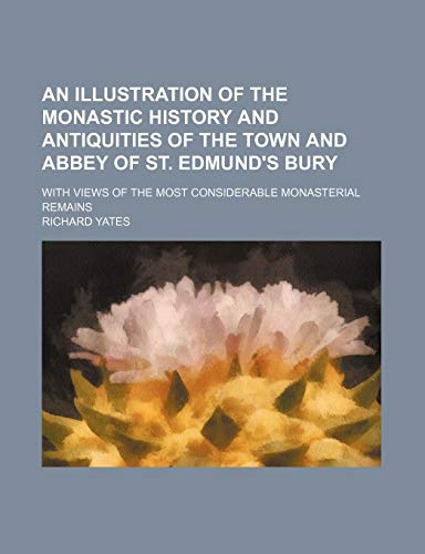 An Illustration of the Monastic History and Antiquities of the Town and Abbey of St. Edmund's Bury; With Views of the Most Considerable Monasterial R book cover