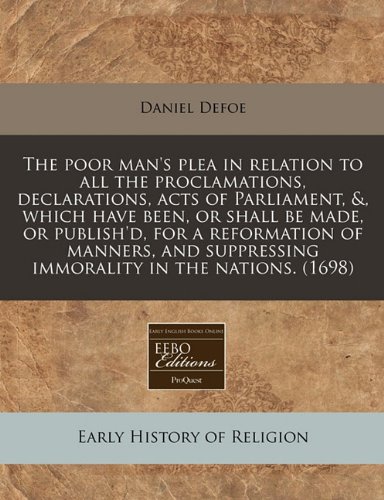 The Poor Man's Plea in Relation to All the Proclamations, Declarations, Acts of Parliament, &, Which Have Been, or Shall Be Made, or Publish'd, for a Reformation of Manners, and Suppressing Immorality in the Nations. book cover